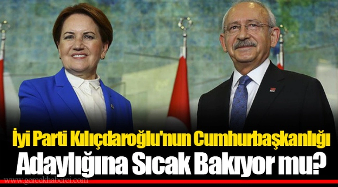 İyi Parti Kılıçdaroğlu'nun Cumhurbaşkanlığı Adaylığına Sıcak Bakıyor mu?
