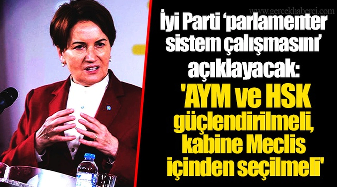İyi Parti ‘parlamenter sistem çalışmasını’ açıklayacak: 'AYM ve HSK güçlendirilmeli, kabine Meclis içinden seçilmeli'