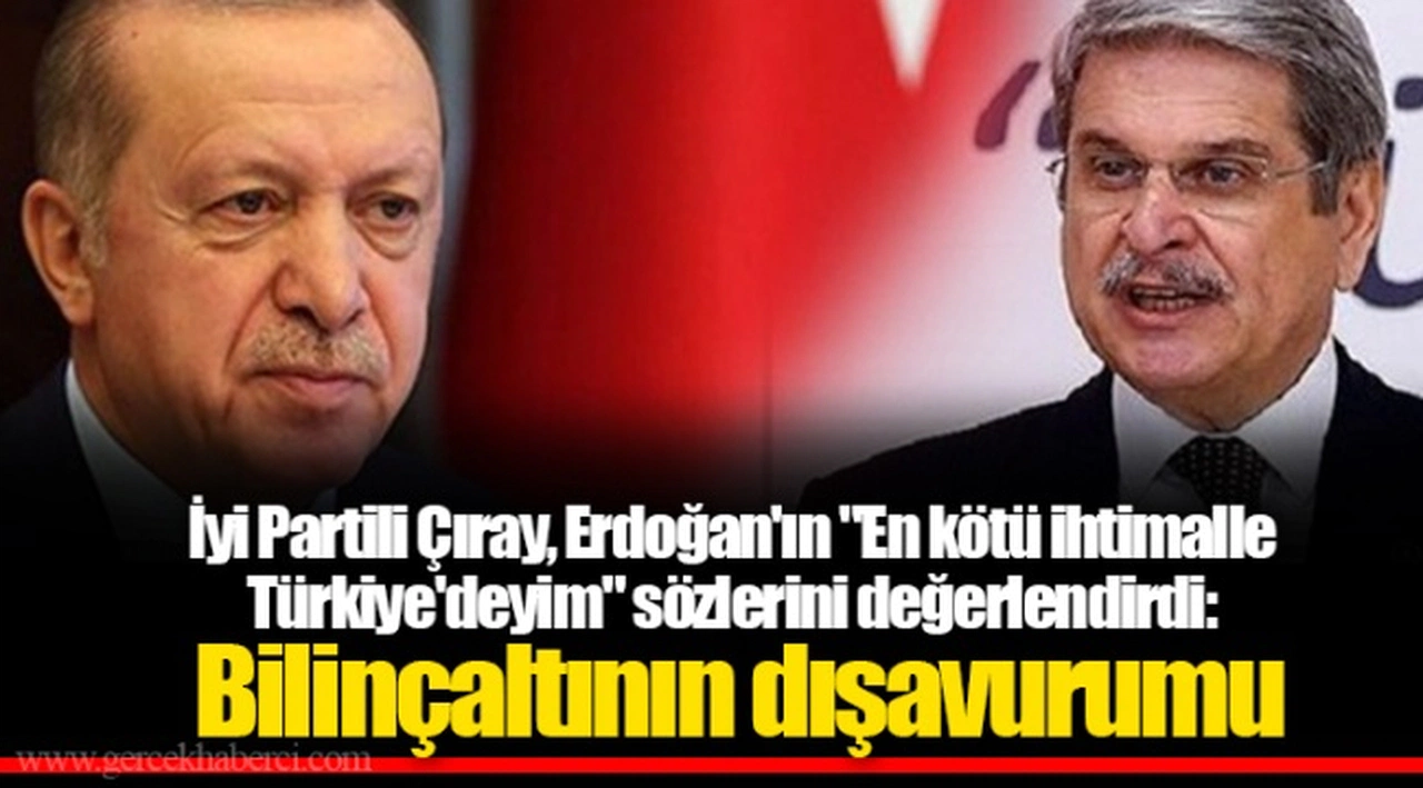 İyi Partili Çıray, Erdoğan'ın "En kötü ihtimalle Türkiye'deyim" sözlerini değerlendirdi: Bilinçaltının dışavurumu