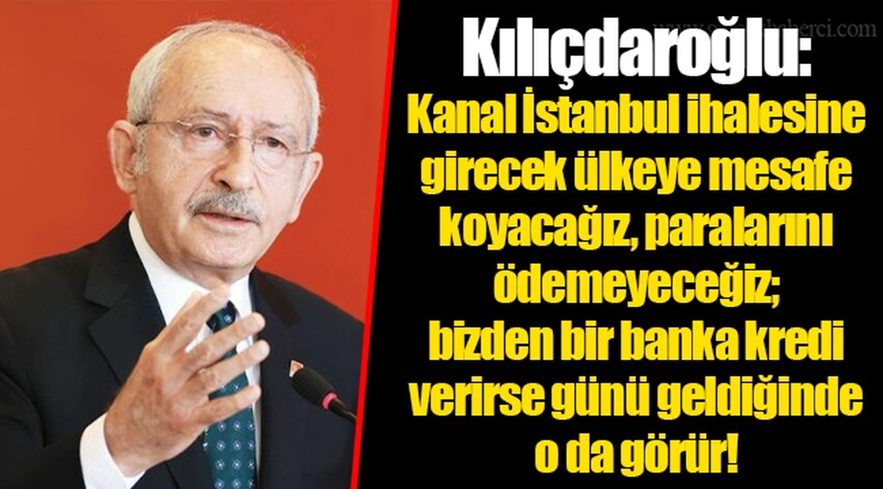 Kılıçdaroğlu: Kanal İstanbul ihalesine girecek ülkeye mesafe koyacağız, paralarını ödemeyeceğiz; bizden bir banka kredi verirse günü geldiğinde o da görür!