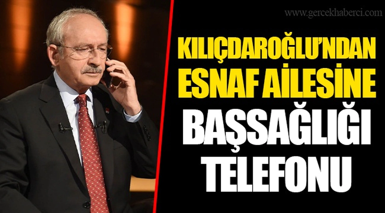 KILIÇDAROĞLU’NDAN ESNAF AİLESİNE BAŞSAĞLIĞI TELEFONU