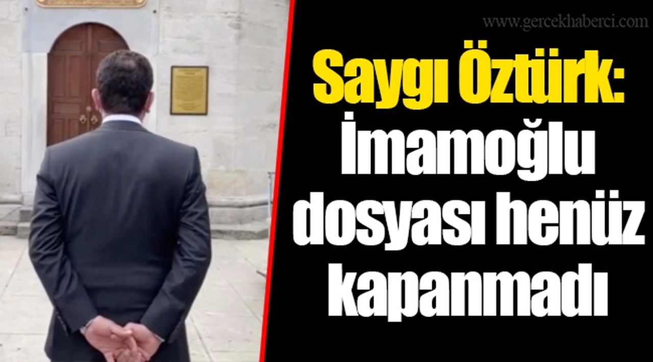 Saygı Öztürk: İmamoğlu dosyası henüz kapanmadı