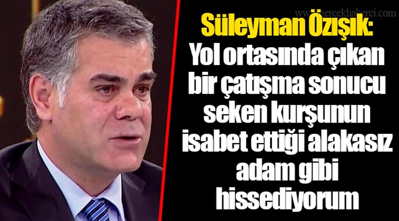 Süleyman Özışık: Yol ortasında çıkan bir çatışma sonucu seken kurşunun isabet ettiği alakasız adam gibi hissediyorum