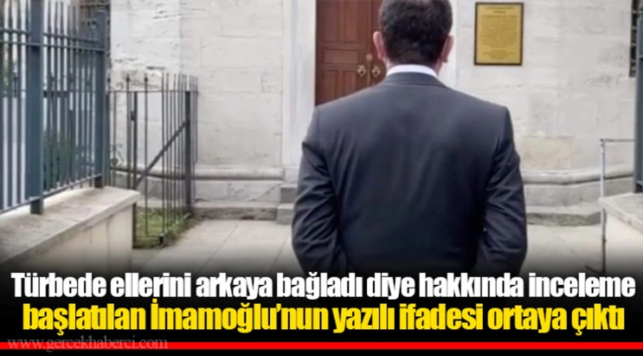 Türbede ellerini arkaya bağladı diye hakkında inceleme başlatılan İmamoğlu’nun yazılı ifadesi ortaya çıktı