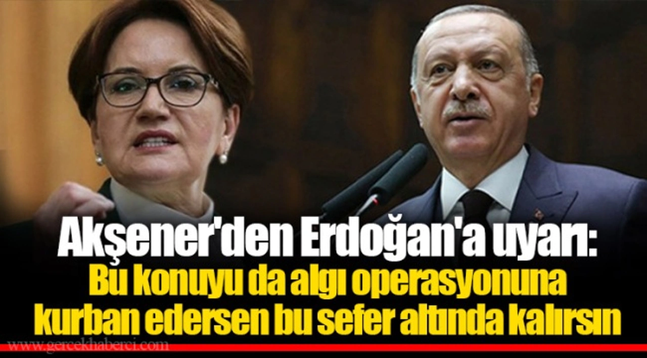 Akşener'den Erdoğan'a uyarı: Bu konuyu da algı operasyonuna kurban edersen bu sefer altında kalırsın