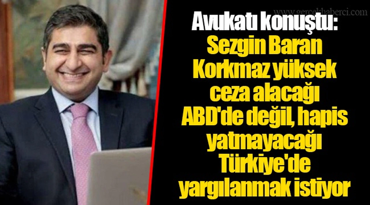 Avukatı konuştu: Sezgin Baran Korkmaz yüksek ceza alacağı ABD'de değil, hapis yatmayacağı Türkiye'de yargılanmak istiyor