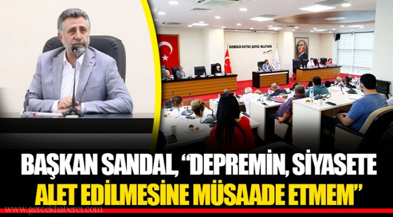 BAŞKAN SANDAL, “DEPREMİN, SİYASETE ALET EDİLMESİNE MÜSAADE ETMEM”
