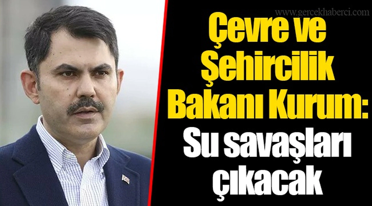 Çevre ve Şehircilik Bakanı Kurum: Su savaşları çıkacak