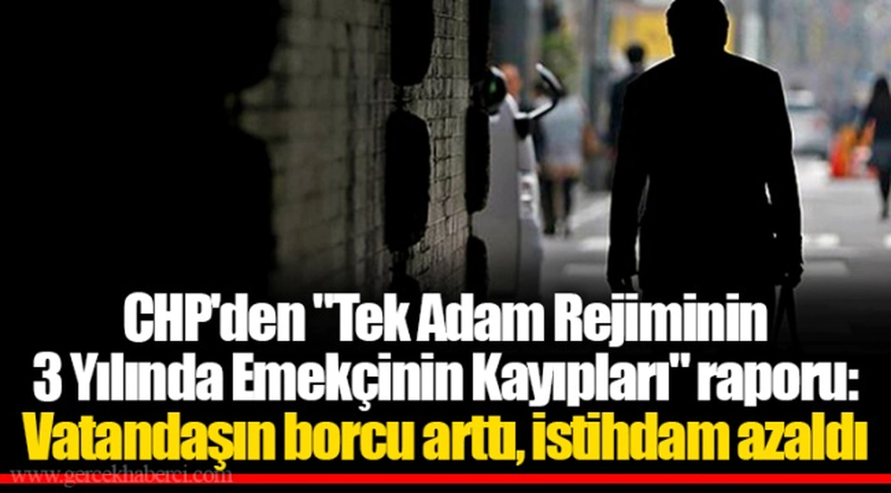 CHP'den "Tek Adam Rejiminin 3 Yılında Emekçinin Kayıpları" raporu: Vatandaşın borcu arttı, istihdam azaldı