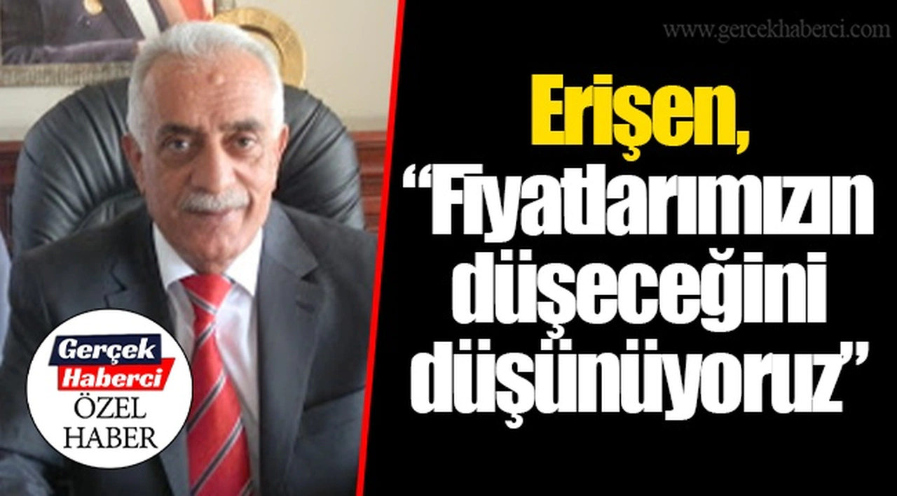 Erişen, “Fiyatlarımızın düşeceğini düşünüyoruz”