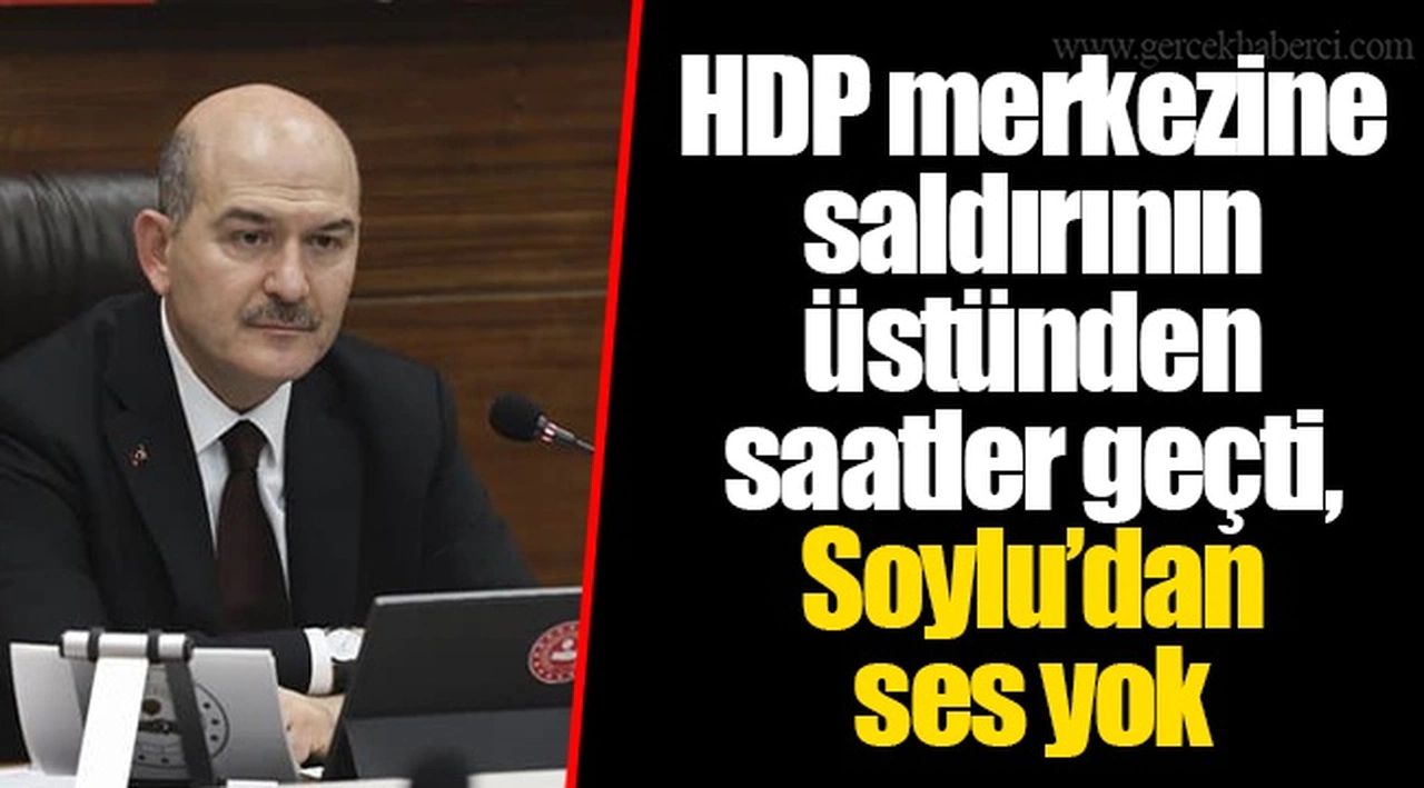 HDP merkezine saldırının üstünden saatler geçti, Soylu’dan ses yok
