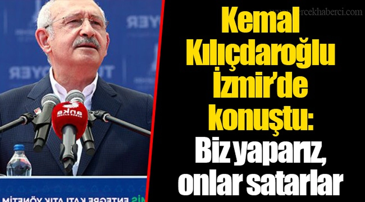 Kemal Kılıçdaroğlu İzmir’de konuştu: Biz yaparız, onlar satarlar