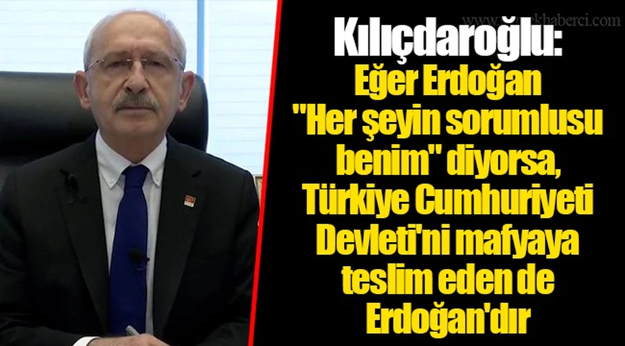 Kılıçdaroğlu: Eğer Erdoğan "Her şeyin sorumlusu benim" diyorsa, Türkiye Cumhuriyeti Devleti'ni mafyaya teslim eden de Erdoğan'dır