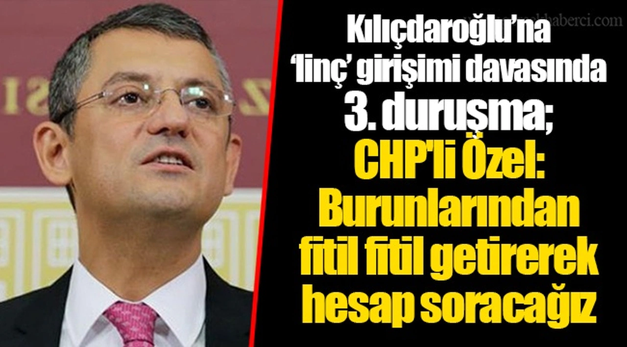 Kılıçdaroğlu’na ‘linç’ girişimi davasında 3. duruşma; CHP'li Özel: Burunlarından fitil fitil getirerek hesap soracağız