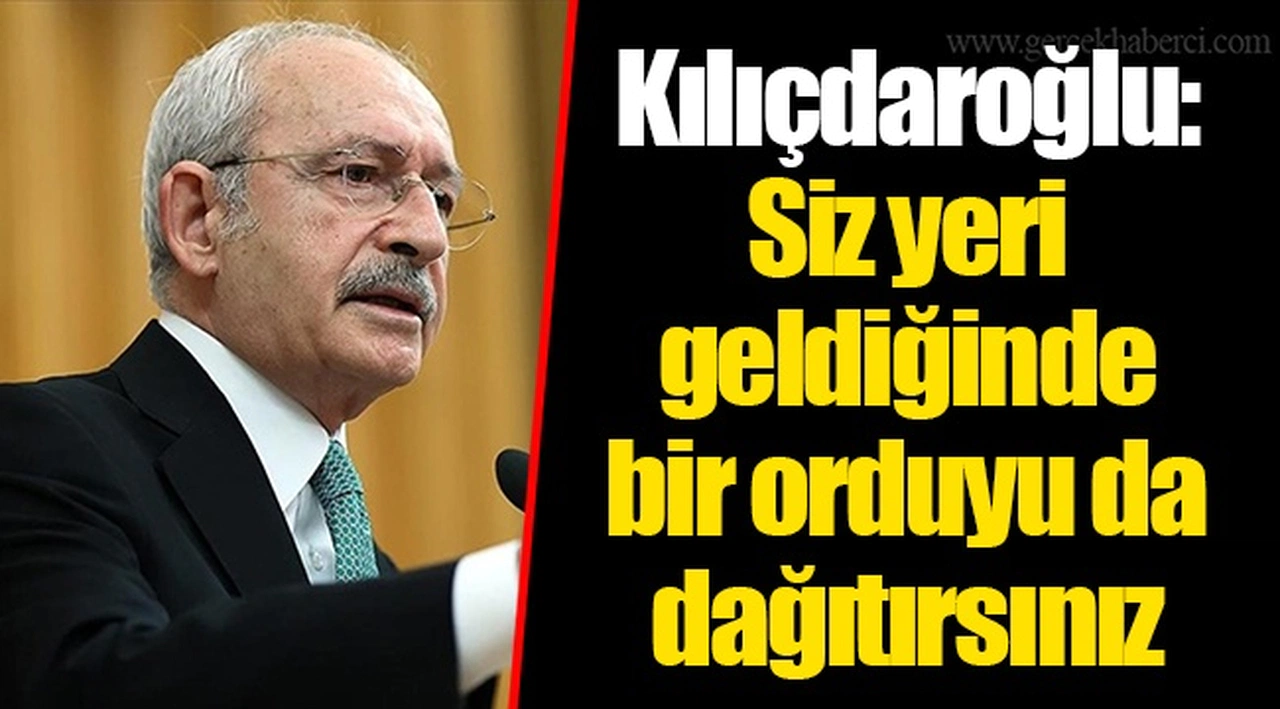 Kılıçdaroğlu: Siz yeri geldiğinde bir orduyu da dağıtırsınız