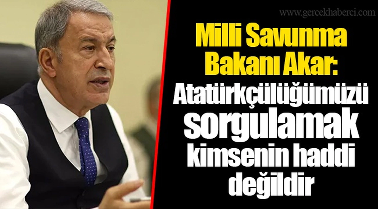 Milli Savunma Bakanı Akar: Atatürkçülüğümüzü sorgulamak kimsenin haddi değildir
