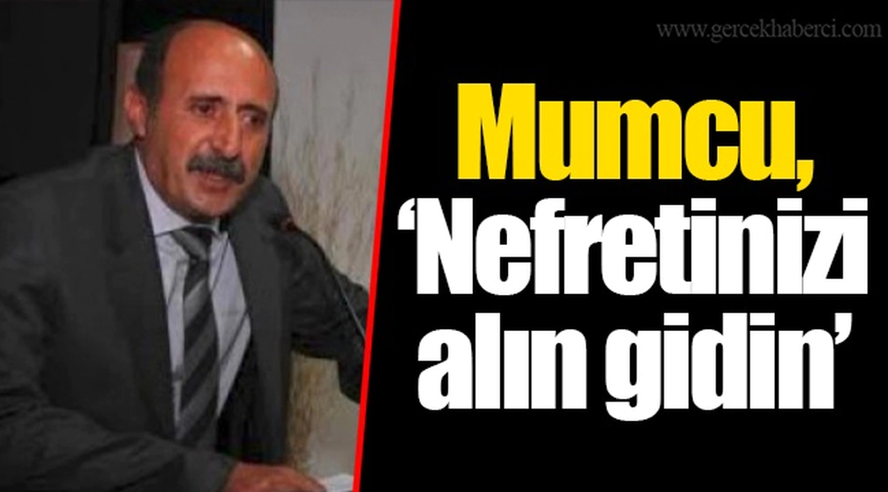 Mumcu, “Nefretinizi alın gidin”