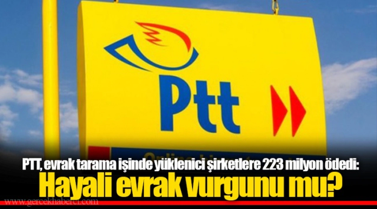 PTT, evrak tarama işinde yüklenici şirketlere 223 milyon ödedi: Hayali evrak vurgunu mu?