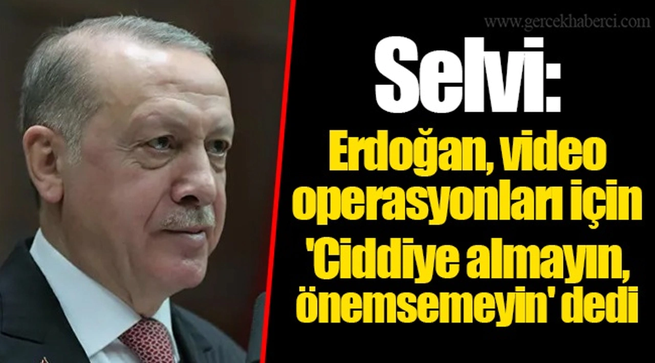 Selvi: Erdoğan, video operasyonları için 'Ciddiye almayın, önemsemeyin' dedi