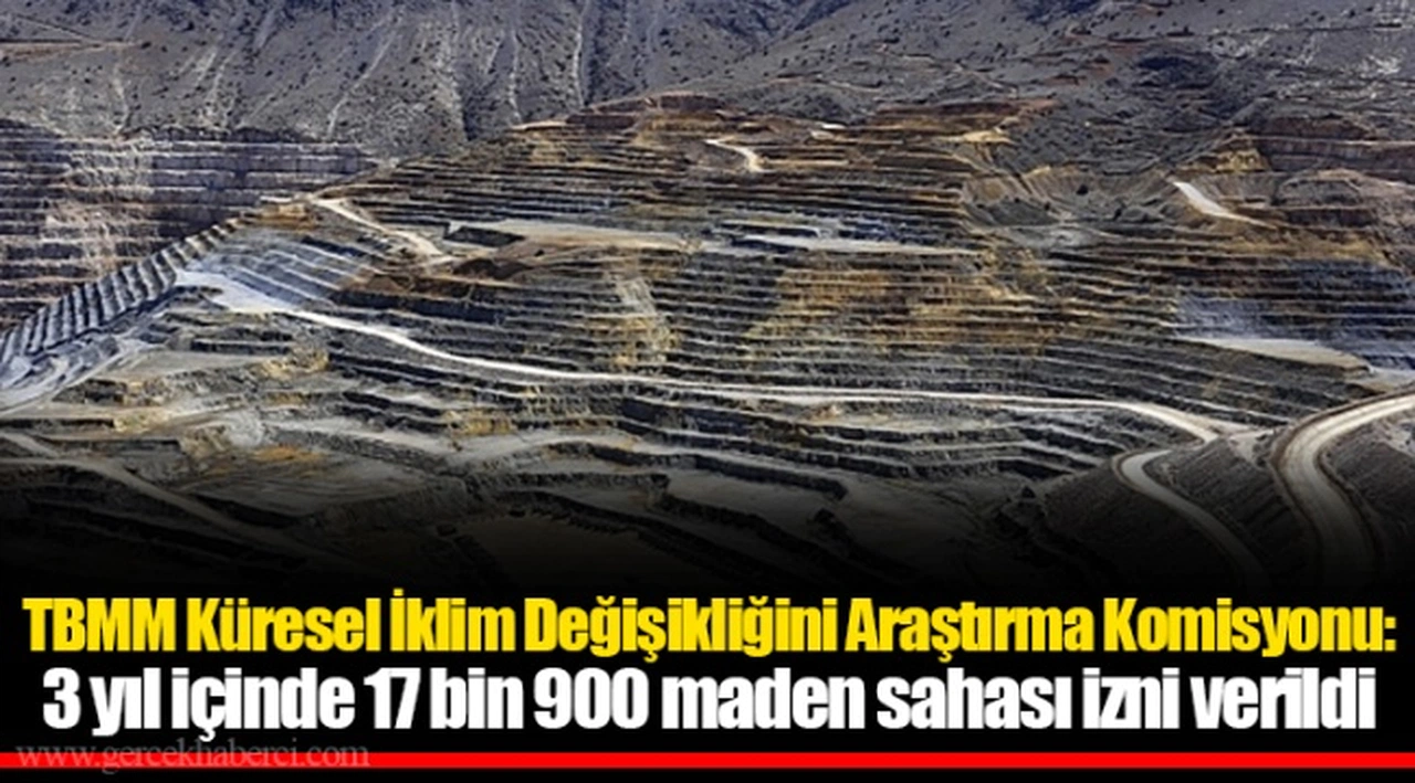 TBMM Küresel İklim Değişikliğini Araştırma Komisyonu: 3 yıl içinde 17 bin 900 maden sahası izni verildi
