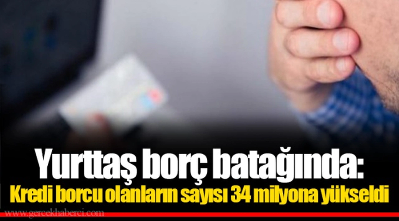 Yurttaş borç batağında: Kredi borcu olanların sayısı 34 milyona yükseldi