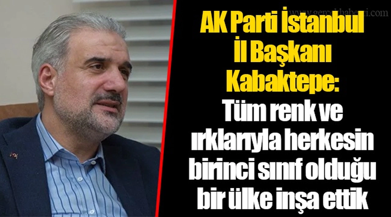 AK Parti İstanbul İl Başkanı Kabaktepe: Tüm renk ve ırklarıyla herkesin birinci sınıf olduğu bir ülke inşa ettik