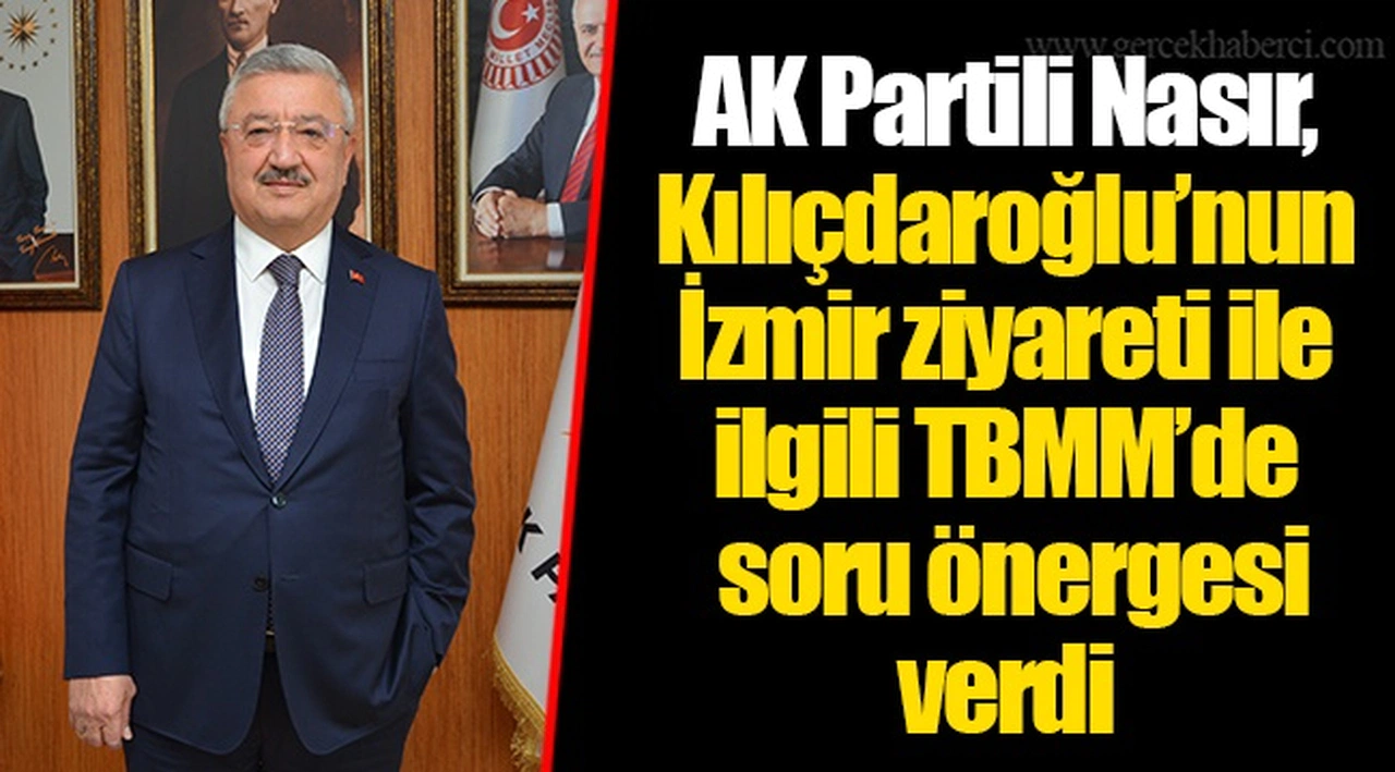 AK Partili Nasır, Kılıçdaroğlu’nun İzmir ziyareti ile ilgili TBMM’de soru önergesi verdi