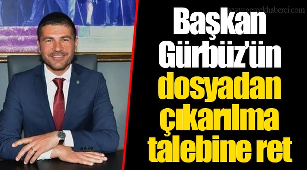 Başkan Gürbüz’ün dosyadan çıkarılma talebine ret