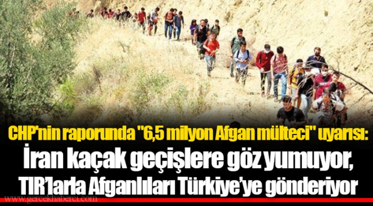 CHP'nin raporunda "6,5 milyon Afgan mülteci" uyarısı: İran kaçak geçişlere göz yumuyor, TIR’larla Afganlıları Türkiye’ye gönderiyor