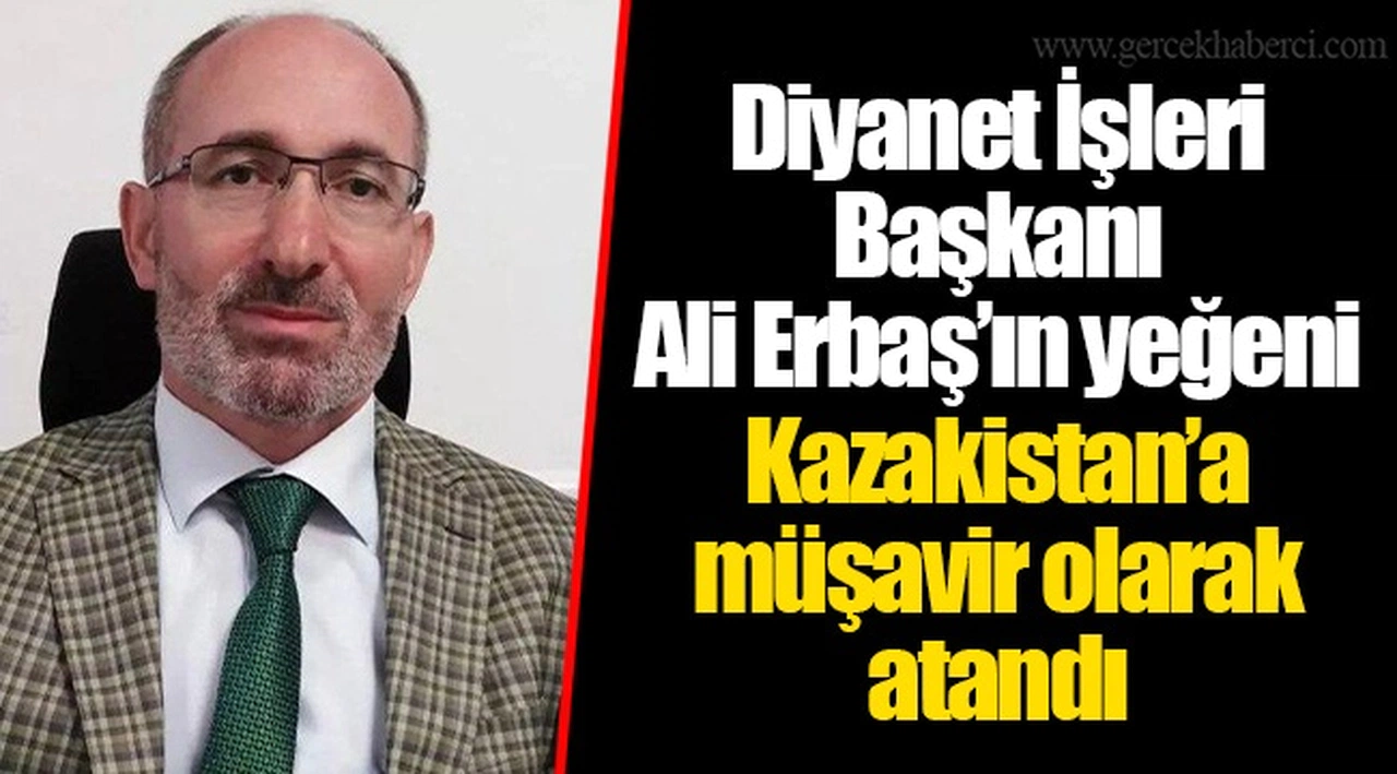Diyanet İşleri Başkanı Ali Erbaş’ın yeğeni Kazakistan’a müşavir olarak atandı