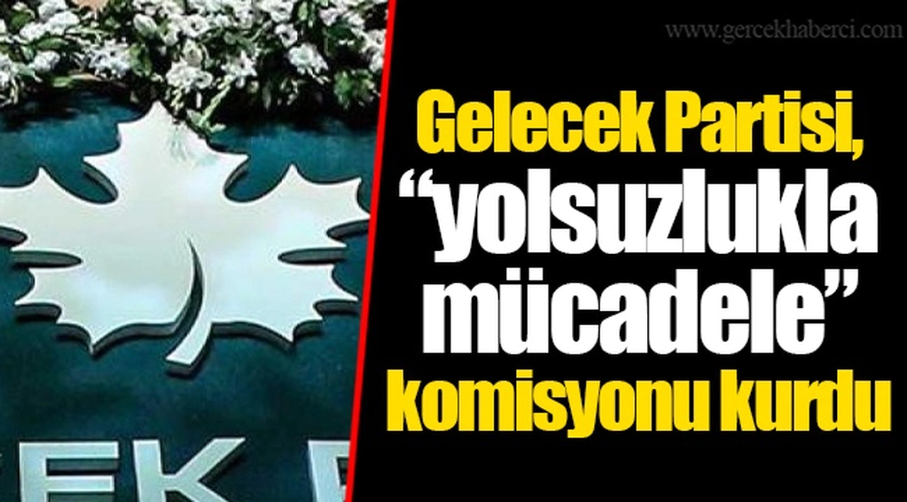Gelecek Partisi, “yolsuzlukla mücadele” komisyonu kurdu