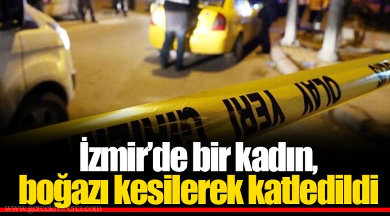 İzmir’de bir kadın, boğazı kesilerek katledildi