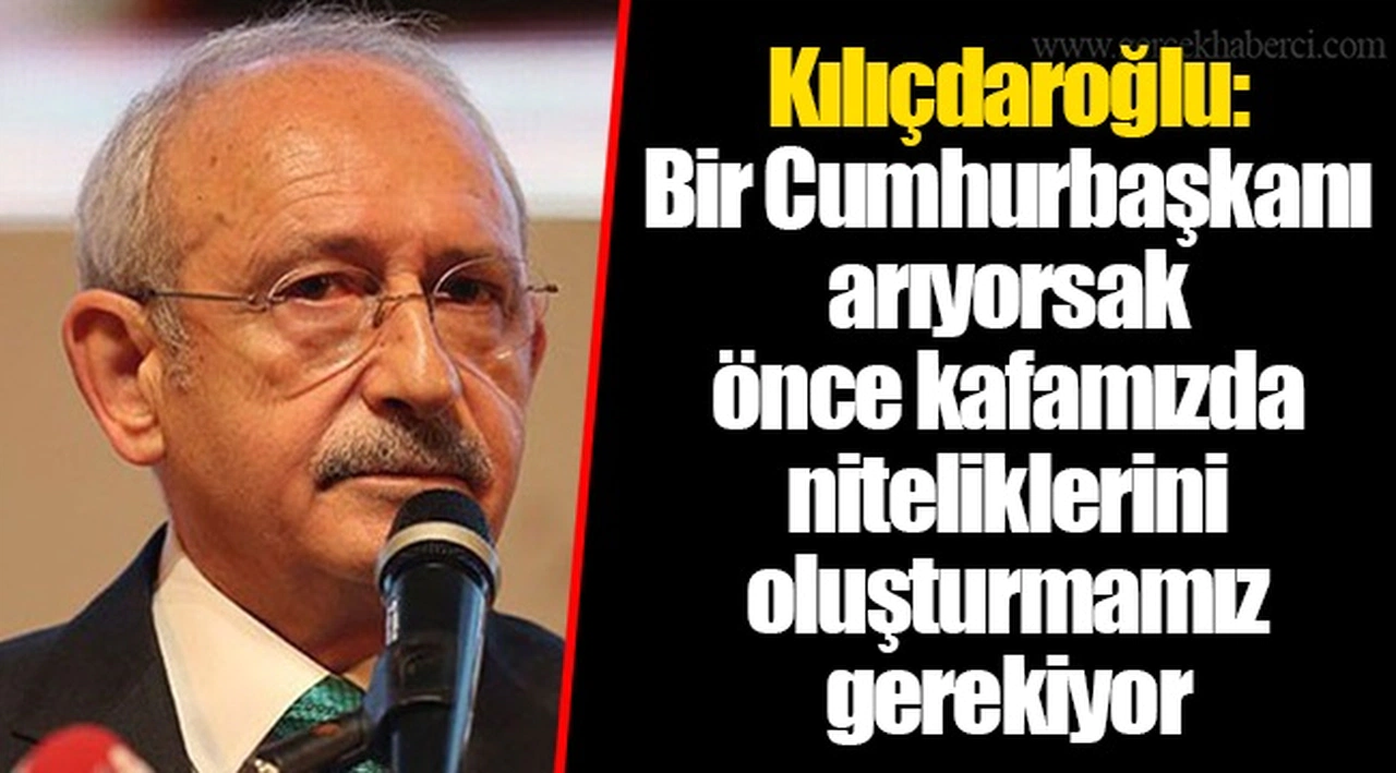 Kılıçdaroğlu: Bir Cumhurbaşkanı arıyorsak önce kafamızda niteliklerini oluşturmamız gerekiyor
