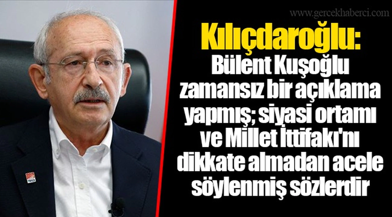 Kılıçdaroğlu: Bülent Kuşoğlu zamansız bir açıklama yapmış; siyasi ortamı ve Millet İttifakı'nı dikkate almadan acele söylenmiş sözlerdir
