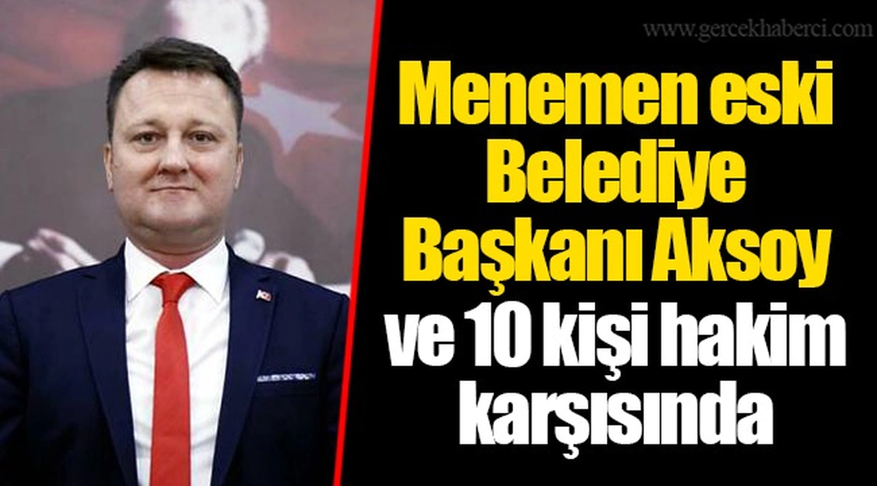 Menemen eski Belediye Başkanı Aksoy ve 10 kişi hakim karşısında