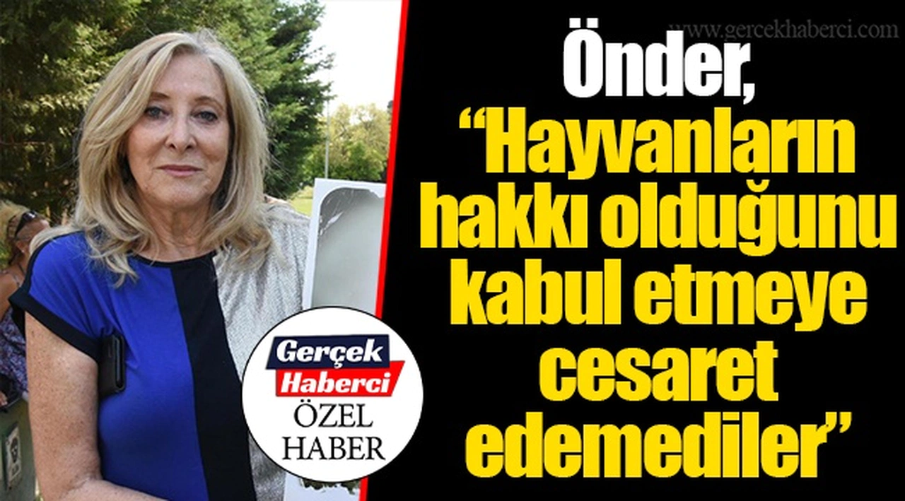 Önder, "Hayvanların hakkı olduğunu kabul etmeye cesaret edemediler"