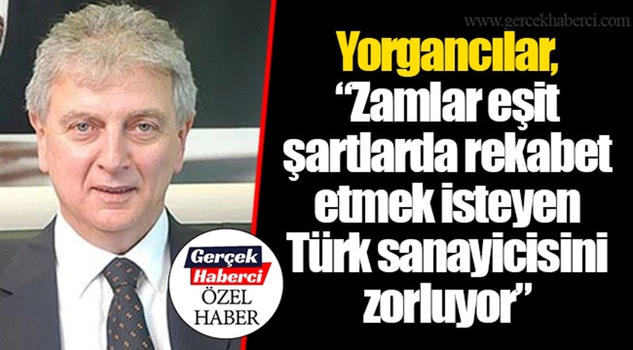Yorgancılar, "Zamlar eşit şartlarda rekabet etmek isteyen Türk sanayicisini zorluyor"