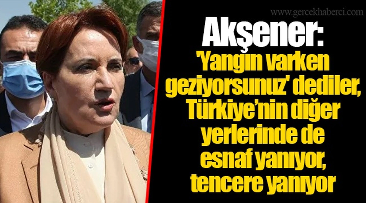 Akşener: 'Yangın varken geziyorsunuz' dediler, Türkiye’nin diğer yerlerinde de esnaf yanıyor, tencere yanıyor