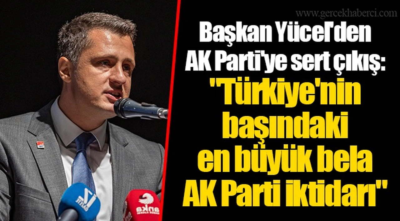 Başkan Yücel'den AK Parti'ye sert çıkış: "Türkiye'nin başındaki en büyük bela AKP iktidarı"