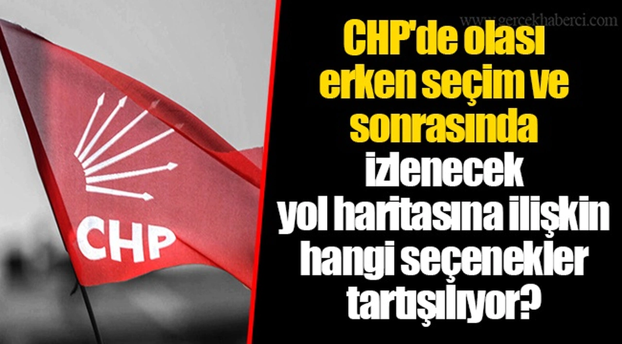 CHP'de olası erken seçim ve sonrasında izlenecek yol haritasına ilişkin hangi seçenekler tartışılıyor?