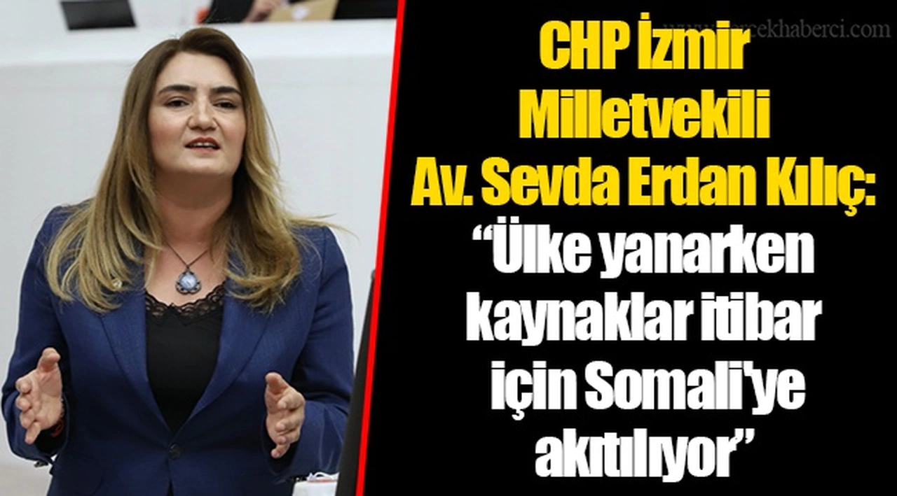 CHP İzmir Milletvekili Av. Sevda Erdan Kılıç: “Ülke yanarken kaynaklar itibar için Somali'ye akıtılıyor”