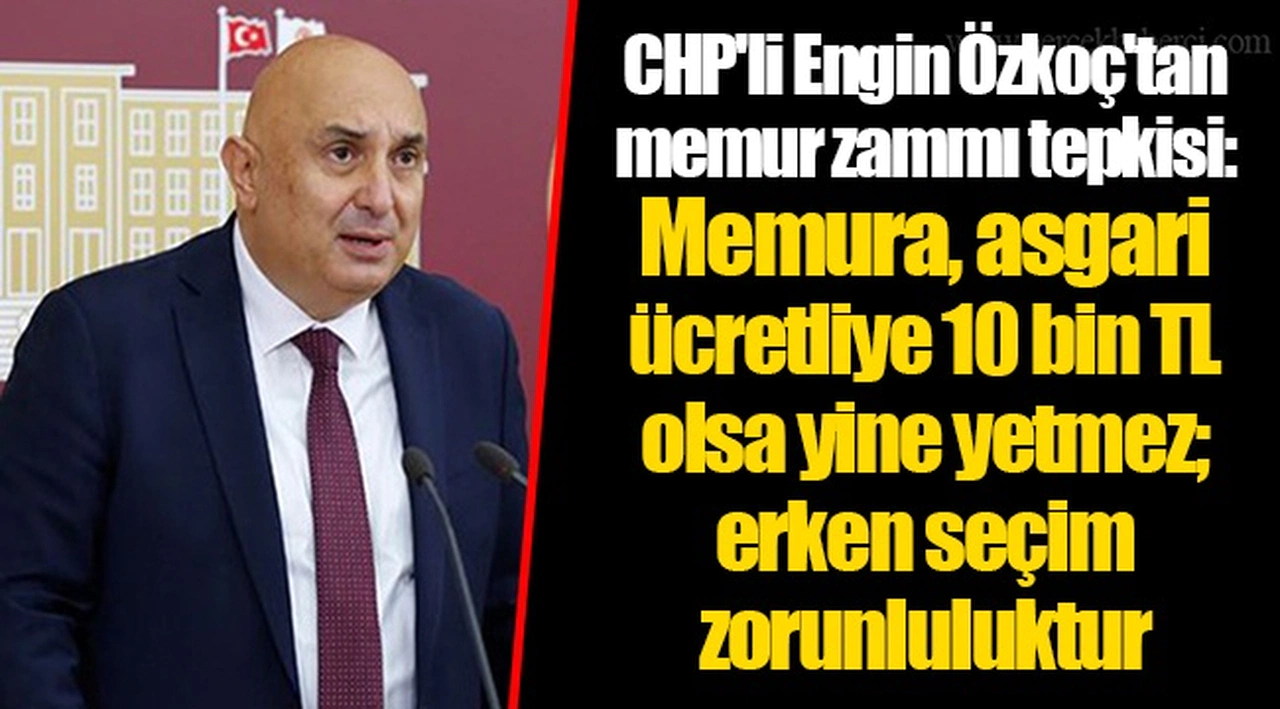 CHP'li Engin Özkoç'tan memur zammı tepkisi: Memura, asgari ücretliye 10 bin TL olsa yine yetmez; erken seçim zorunluluktur