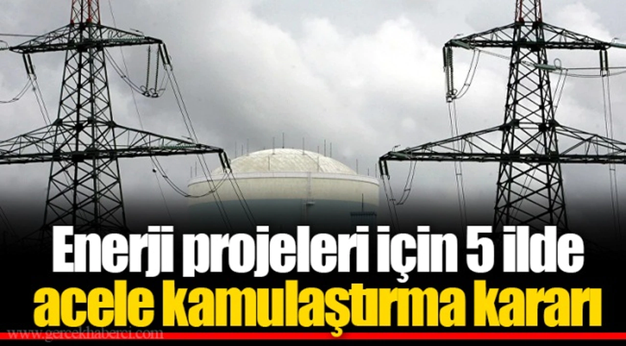 Enerji projeleri için 5 ilde acele kamulaştırma kararı