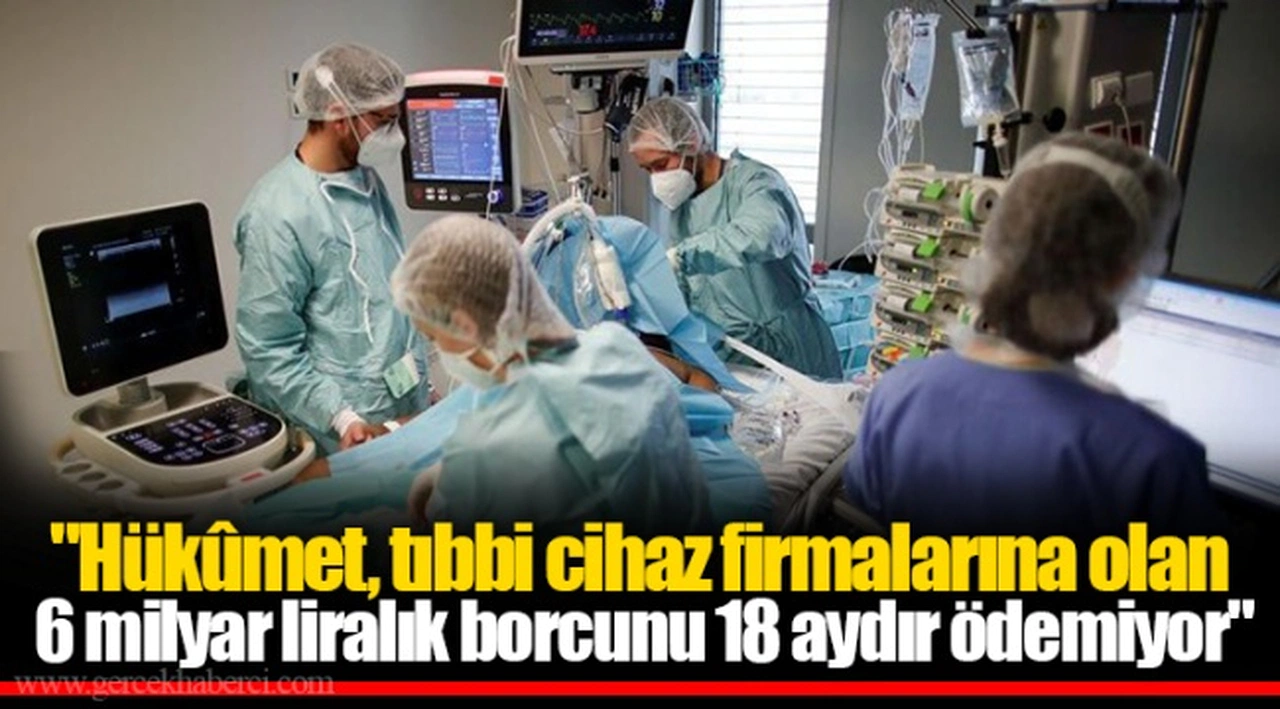 "Hükûmet, tıbbi cihaz firmalarına olan 6 milyar liralık borcunu 18 aydır ödemiyor"