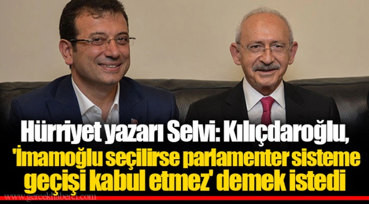 Hürriyet yazarı Selvi: Kılıçdaroğlu, 'İmamoğlu seçilirse parlamenter sisteme geçişi kabul etmez' demek istedi