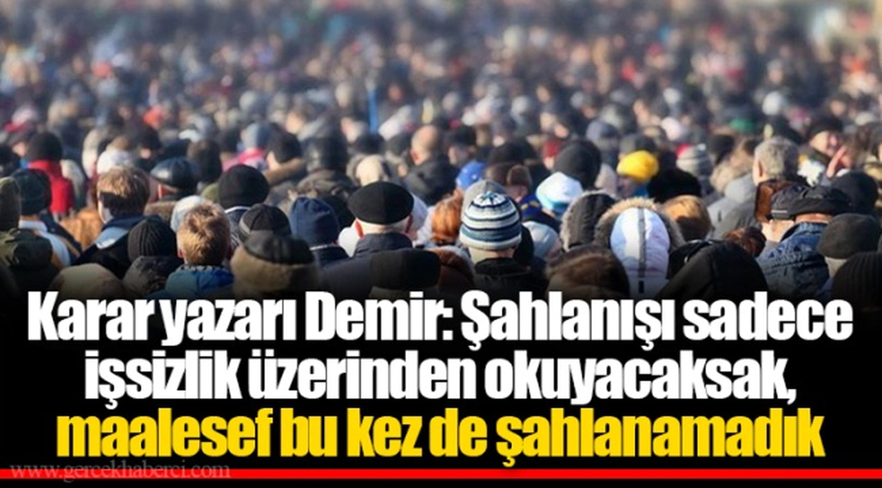 Karar yazarı Demir: Şahlanışı sadece işsizlik üzerinden okuyacaksak, maalesef bu kez de şahlanamadık