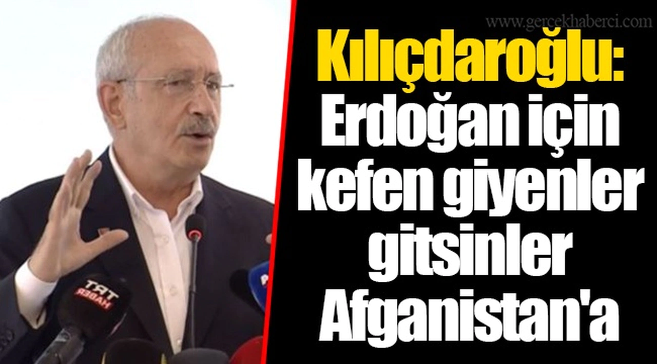 Kılıçdaroğlu: Erdoğan için kefen giyenler gitsinler Afganistan'a