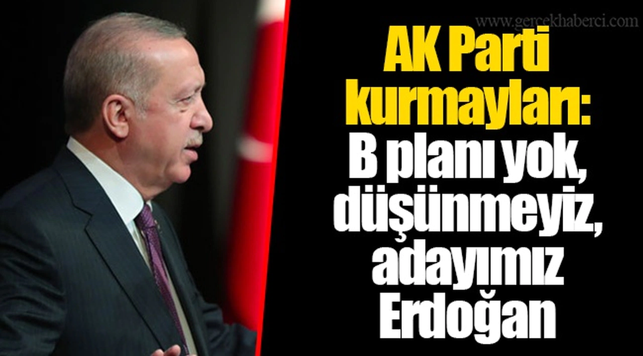 AK Parti kurmayları: B planı yok, düşünmeyiz, adayımız Erdoğan