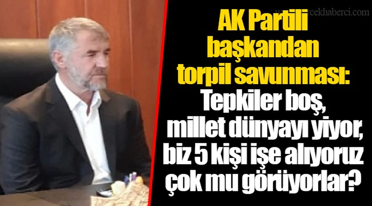 AK Partili başkandan torpil savunması: Tepkiler boş, millet dünyayı yiyor, biz 5 kişi işe alıyoruz çok mu görüyorlar?