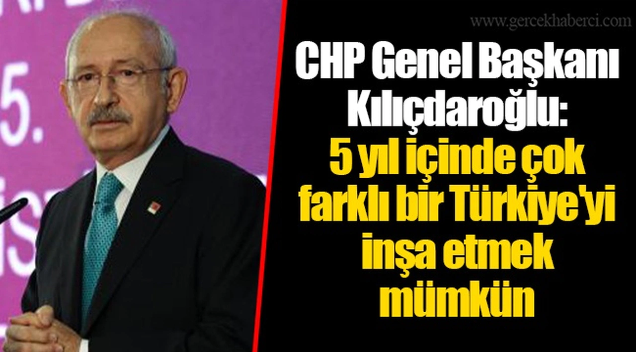 CHP Genel Başkanı Kılıçdaroğlu: 5 yıl içinde çok farklı bir Türkiye'yi inşa etmek mümkün